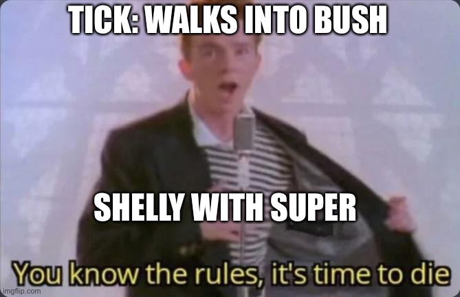 You know the rules, it's time to die | TICK: WALKS INTO BUSH; SHELLY WITH SUPER | image tagged in you know the rules it's time to die | made w/ Imgflip meme maker