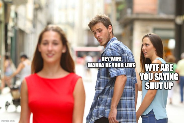 Distracted Boyfriend Meme | HEY WIFE WANNA BE YOUR LOVE; WTF ARE YOU SAYING SHUT UP | image tagged in memes,distracted boyfriend | made w/ Imgflip meme maker