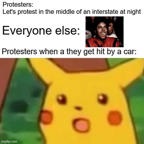 Play stupid games, win stupid prizes. | Protesters:
Let's protest in the middle of an interstate at night; Everyone else:; Protesters when a they get hit by a car: | image tagged in surprised pikachu,michael jackson popcorn,protesters,auto pedestrian comedy,still alive on i5 | made w/ Imgflip meme maker