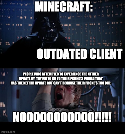 My brother yesterday: | MINECRAFT:; OUTDATED CLIENT; PEOPLE WHO ATTEMPTED TO EXPERIENCE THE NETHER UPDATE BY  TRYING TO GO TO THEIR FRIEND'S WORLD THAT HAS THE NETHER UPDATE BUT CAN'T BECAUSE THEIR PHONE'S TOO OLD:; NOOOOOOOOOOO!!!!! | image tagged in memes,star wars no,minecraft,gaming,nether-update | made w/ Imgflip meme maker