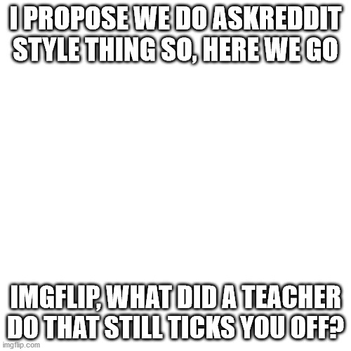Blank Transparent Square | I PROPOSE WE DO ASKREDDIT STYLE THING SO, HERE WE GO; IMGFLIP, WHAT DID A TEACHER DO THAT STILL TICKS YOU OFF? | image tagged in memes,blank transparent square | made w/ Imgflip meme maker