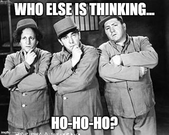 Three Stooges Thinking | WHO ELSE IS THINKING... HO-HO-HO? | image tagged in three stooges thinking | made w/ Imgflip meme maker