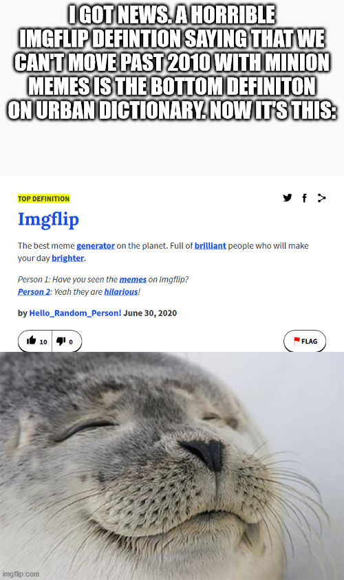 I GOT NEWS. A HORRIBLE IMGFLIP DEFINTION SAYING THAT WE CAN'T MOVE PAST 2010 WITH MINION MEMES IS THE BOTTOM DEFINITON ON URBAN DICTIONARY. NOW IT'S THIS: | image tagged in memes,satisfied seal | made w/ Imgflip meme maker