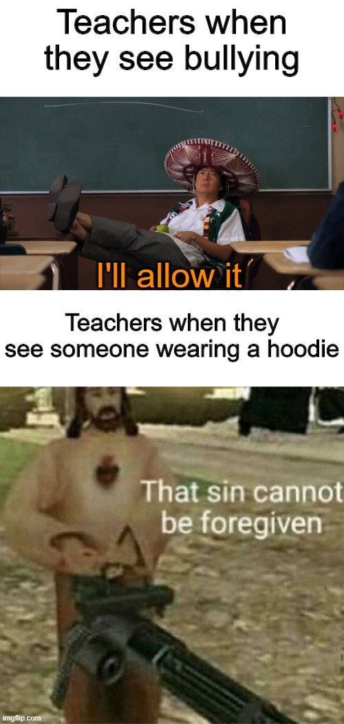 Teachers | Teachers when they see bullying; I'll allow it; Teachers when they see someone wearing a hoodie | image tagged in senor chang i'll allow it,that sin cannot be forgiven,memes,funny,school | made w/ Imgflip meme maker