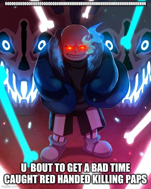 Sans Undertale | OOOOOOOOOOOOOOOOOOOOOOOOOHHHHHHHHHHHHHHHHHHHHHHHHHHHHHHHHHHHHHHHH; U  BOUT TO GET A BAD TIME
CAUGHT RED HANDED KILLING PAPS | image tagged in sans undertale | made w/ Imgflip meme maker