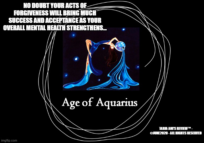 Age of Aquarius | NO DOUBT YOUR ACTS OF FORGIVENESS WILL BRING MUCH SUCCESS AND ACCEPTANCE AS YOUR OVERALL MENTAL HEALTH STRENGTHENS... TABIA ANI'S REVIEW™ - ©JUNE2020 - ALL RIGHTS RESERVED | image tagged in front page,meme | made w/ Imgflip meme maker