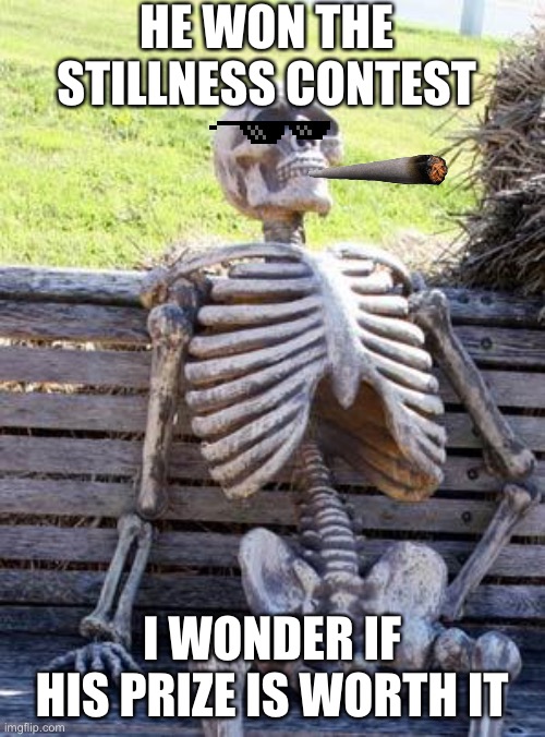 Waiting Skeleton Meme | HE WON THE STILLNESS CONTEST; I WONDER IF HIS PRIZE IS WORTH IT | image tagged in memes,waiting skeleton | made w/ Imgflip meme maker