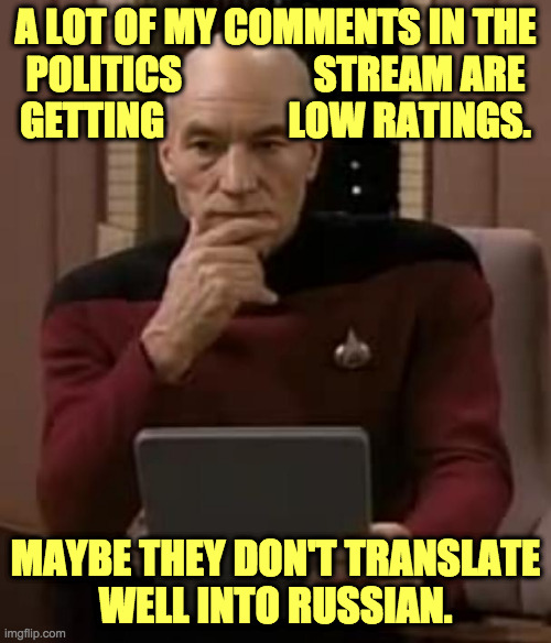 I mean my polite comments, not my trolling memes  ( : | A LOT OF MY COMMENTS IN THE
POLITICS                 STREAM ARE
GETTING                LOW RATINGS. MAYBE THEY DON'T TRANSLATE
WELL INTO RUSSIAN. | image tagged in picard thinking,memes,politics,russian politics,i have very little russki,am sorry comrades | made w/ Imgflip meme maker