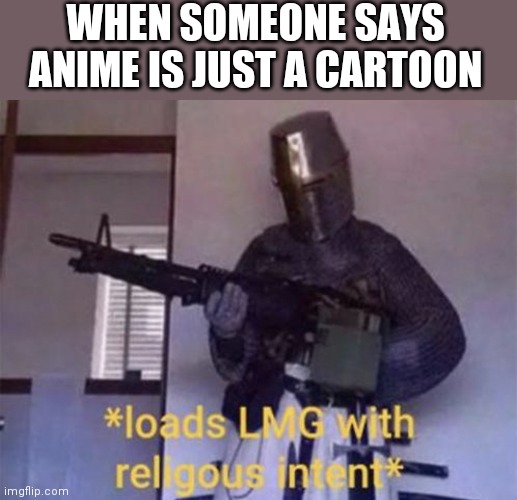 Loads LMG with religious intent | WHEN SOMEONE SAYS ANIME IS JUST A CARTOON | image tagged in loads lmg with religious intent | made w/ Imgflip meme maker