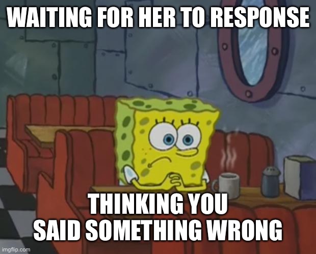 Stop playing | WAITING FOR HER TO RESPONSE; THINKING YOU SAID SOMETHING WRONG | image tagged in spongebob waiting,crush | made w/ Imgflip meme maker