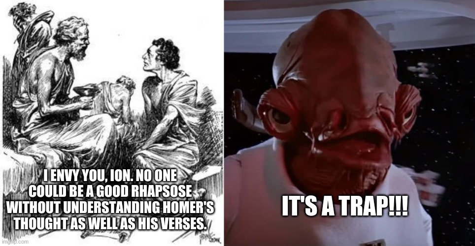 Socrates Ion Ackbar | I ENVY YOU, ION. NO ONE COULD BE A GOOD RHAPSOSE WITHOUT UNDERSTANDING HOMER'S THOUGHT AS WELL AS HIS VERSES. IT'S A TRAP!!! | image tagged in socrates | made w/ Imgflip meme maker