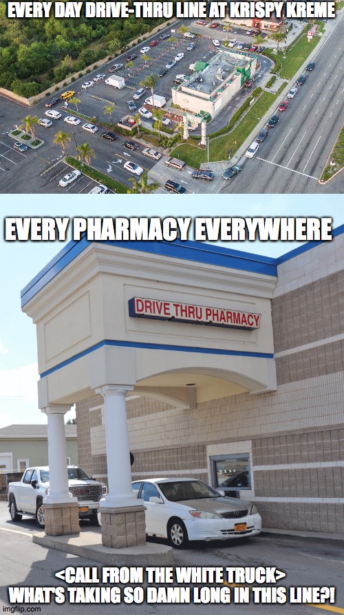 drive thru pharmacy | EVERY DAY DRIVE-THRU LINE AT KRISPY KREME; EVERY PHARMACY EVERYWHERE; <CALL FROM THE WHITE TRUCK> 
WHAT'S TAKING SO DAMN LONG IN THIS LINE?! | image tagged in drivethru,pharmacy | made w/ Imgflip meme maker