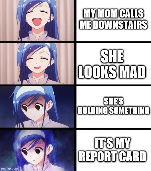 Distressed Fumino |  MY MOM CALLS ME DOWNSTAIRS; SHE LOOKS MAD; SHE'S HOLDING SOMETHING; IT'S MY REPORT CARD | image tagged in distressed fumino,i'm 15 so don't try it,who reads these | made w/ Imgflip meme maker