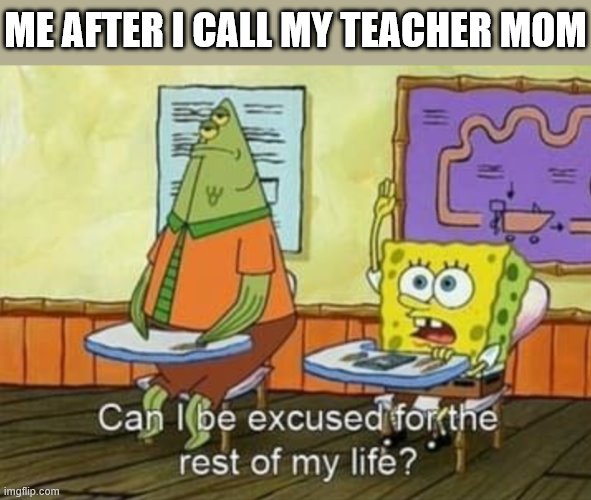 Can I be excused for the rest of my life? | ME AFTER I CALL MY TEACHER MOM | image tagged in can i be excused for the rest of my life,i'm 15 so don't try it,who reads these | made w/ Imgflip meme maker