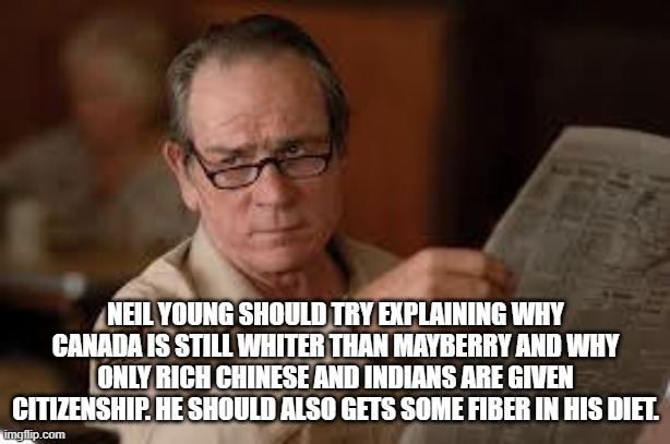 no country for old men tommy lee jones | NEIL YOUNG SHOULD TRY EXPLAINING WHY CANADA IS STILL WHITER THAN MAYBERRY AND WHY ONLY RICH CHINESE AND INDIANS ARE GIVEN CITIZENSHIP. HE SH | image tagged in no country for old men tommy lee jones | made w/ Imgflip meme maker