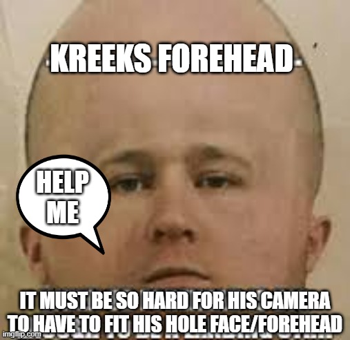 Kreeks forehead | KREEKS FOREHEAD; HELP ME; IT MUST BE SO HARD FOR HIS CAMERA TO HAVE TO FIT HIS HOLE FACE/FOREHEAD | image tagged in kreeks forehead | made w/ Imgflip meme maker