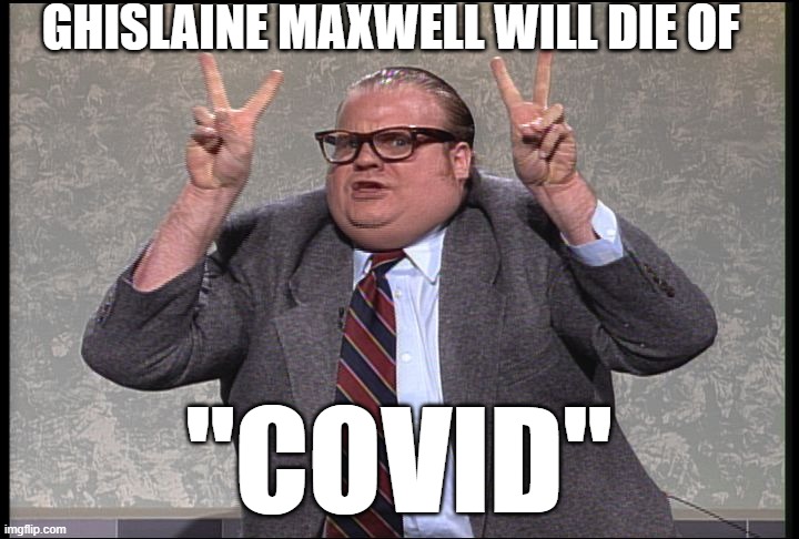 Chris Farley Quotes | GHISLAINE MAXWELL WILL DIE OF; "COVID" | image tagged in chris farley quotes | made w/ Imgflip meme maker
