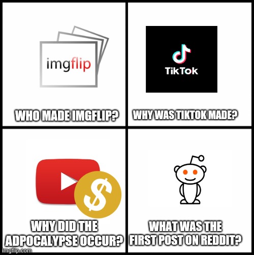 Questions | WHY WAS TIKTOK MADE? WHO MADE IMGFLIP? WHY DID THE ADPOCALYPSE OCCUR? WHAT WAS THE FIRST POST ON REDDIT? | image tagged in blank drake format | made w/ Imgflip meme maker