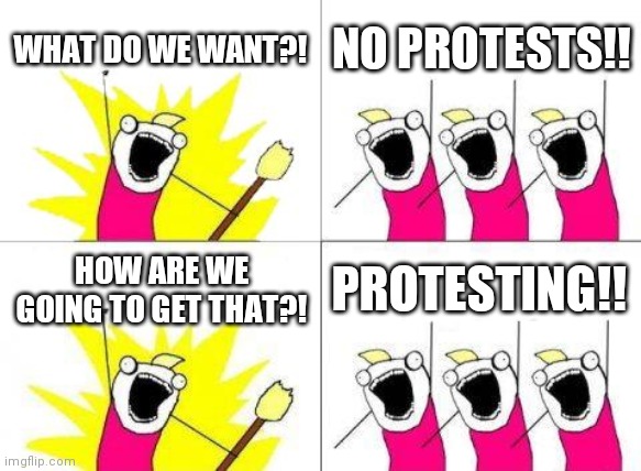 What Do We Want | WHAT DO WE WANT?! NO PROTESTS!! HOW ARE WE GOING TO GET THAT?! PROTESTING!! | image tagged in memes,what do we want | made w/ Imgflip meme maker