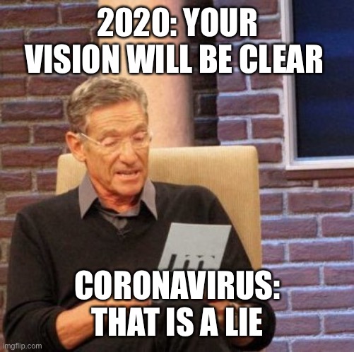 Maury Lie Detector | 2020: YOUR VISION WILL BE CLEAR; CORONAVIRUS: THAT IS A LIE | image tagged in memes,maury lie detector | made w/ Imgflip meme maker