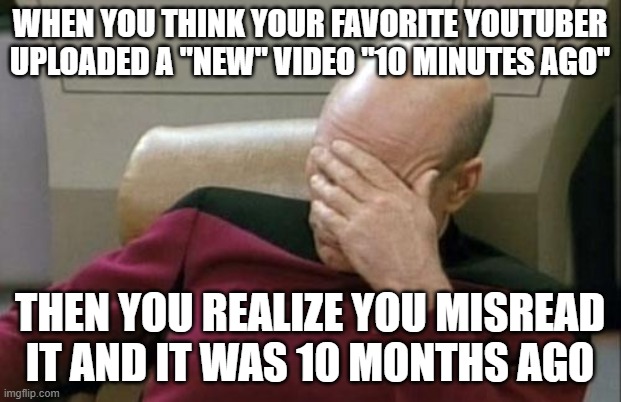 And then you realize you've watched it before | WHEN YOU THINK YOUR FAVORITE YOUTUBER UPLOADED A "NEW" VIDEO "10 MINUTES AGO"; THEN YOU REALIZE YOU MISREAD IT AND IT WAS 10 MONTHS AGO | image tagged in memes,captain picard facepalm | made w/ Imgflip meme maker