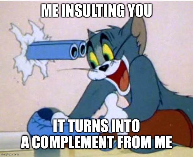 Tom and Jerry | ME INSULTING YOU IT TURNS INTO A COMPLEMENT FROM ME | image tagged in tom and jerry | made w/ Imgflip meme maker