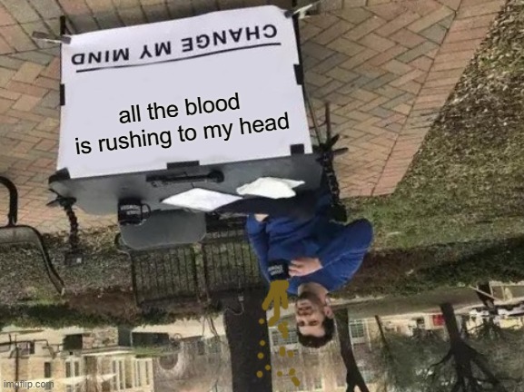 all the blood is rushing to my head | image tagged in change my mind | made w/ Imgflip meme maker