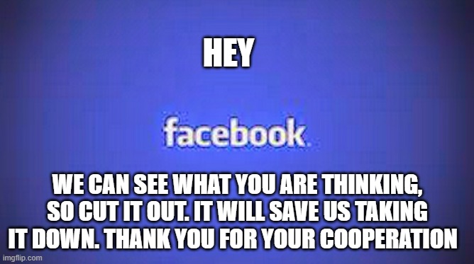 HEY; WE CAN SEE WHAT YOU ARE THINKING, SO CUT IT OUT. IT WILL SAVE US TAKING IT DOWN. THANK YOU FOR YOUR COOPERATION | image tagged in facebook | made w/ Imgflip meme maker