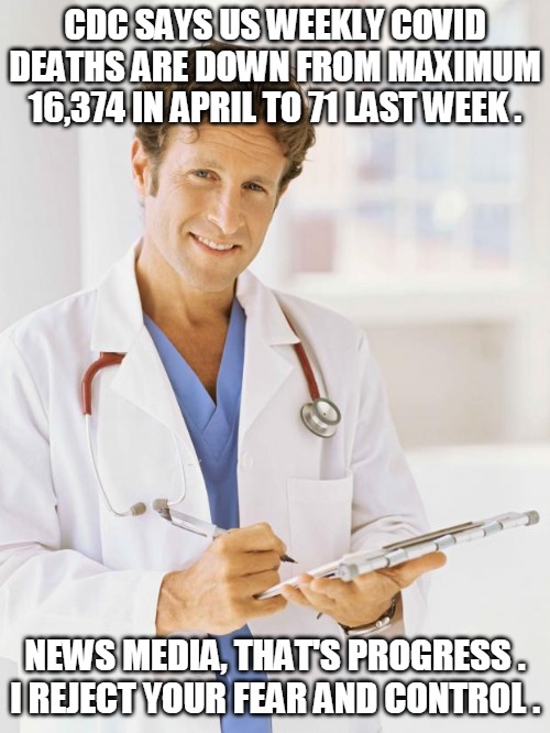 Covid Progress | CDC SAYS US WEEKLY COVID DEATHS ARE DOWN FROM MAXIMUM 16,374 IN APRIL TO 71 LAST WEEK . NEWS MEDIA, THAT'S PROGRESS .

I REJECT YOUR FEAR AND CONTROL . | image tagged in doctor,covid,death,news media,fear,control | made w/ Imgflip meme maker