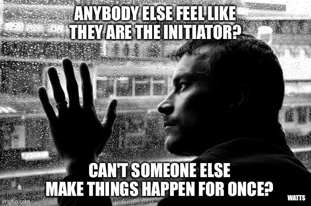 Over Educated Problems Meme | ANYBODY ELSE FEEL LIKE THEY ARE THE INITIATOR? CAN'T SOMEONE ELSE MAKE THINGS HAPPEN FOR ONCE? WATTS | image tagged in memes,over educated problems | made w/ Imgflip meme maker