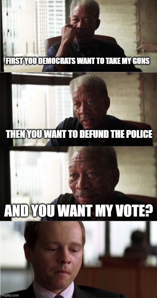 Morgan Freeman Good Luck |  FIRST YOU DEMOCRATS WANT TO TAKE MY GUNS; THEN YOU WANT TO DEFUND THE POLICE; AND YOU WANT MY VOTE? | image tagged in memes,morgan freeman good luck | made w/ Imgflip meme maker