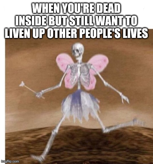 WHEN YOU'RE DEAD INSIDE BUT STILL WANT TO LIVEN UP OTHER PEOPLE'S LIVES | made w/ Imgflip meme maker