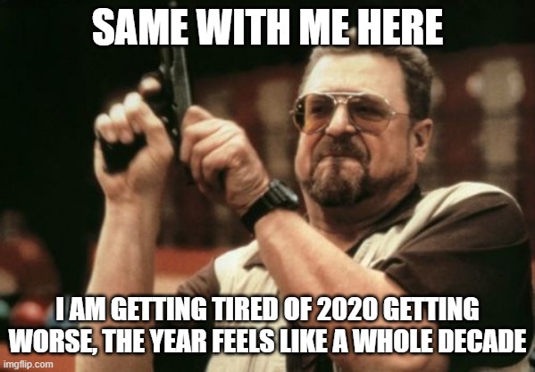 Am I The Only One Around Here Meme | SAME WITH ME HERE I AM GETTING TIRED OF 2020 GETTING WORSE, THE YEAR FEELS LIKE A WHOLE DECADE | image tagged in memes,am i the only one around here | made w/ Imgflip meme maker