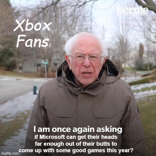 One more time, Microsoft.. One more time.. | Xbox Fans; if Microsoft can get their heads far enough out of their butts to come up with some good games this year? | image tagged in memes,bernie i am once again asking for your support | made w/ Imgflip meme maker