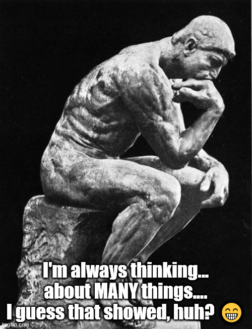 Philosopher | I'm always thinking... about MANY things.... I guess that showed, huh? ? | image tagged in philosopher | made w/ Imgflip meme maker