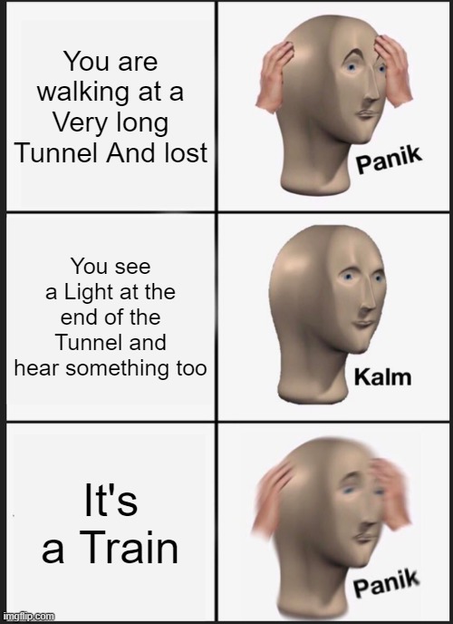 Why did you Walk into a Active Train Tunnel for Meme Man? | You are walking at a Very long Tunnel And lost; You see a Light at the end of the Tunnel and hear something too; It's a Train | image tagged in memes,panik kalm panik,light at the end of tunnel,pessimist,optimist,train | made w/ Imgflip meme maker