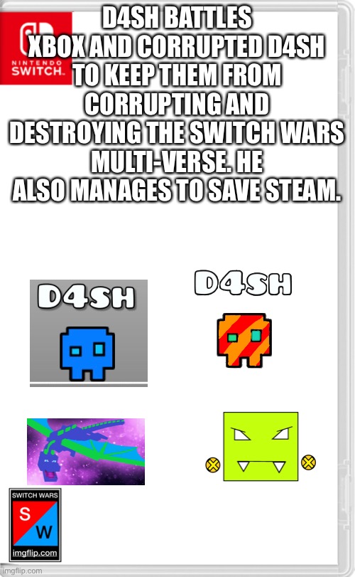 The battle begins | D4SH BATTLES XBOX AND CORRUPTED D4SH TO KEEP THEM FROM CORRUPTING AND DESTROYING THE SWITCH WARS MULTI-VERSE. HE ALSO MANAGES TO SAVE STEAM. | image tagged in switch wars template | made w/ Imgflip meme maker