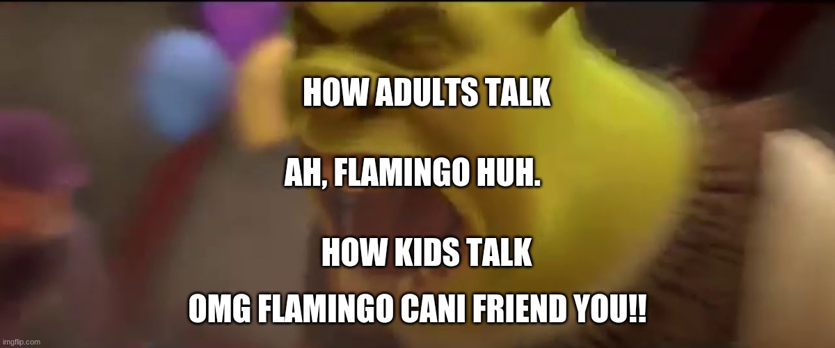 Lol | HOW ADULTS TALK; AH, FLAMINGO HUH. HOW KIDS TALK; OMG FLAMINGO CANI FRIEND YOU!! | image tagged in shrek screaming | made w/ Imgflip meme maker