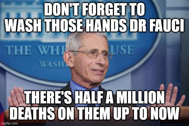 dr fauci | DON'T FORGET TO WASH THOSE HANDS DR FAUCI; THERE'S HALF A MILLION DEATHS ON THEM UP TO NOW | image tagged in political meme | made w/ Imgflip meme maker