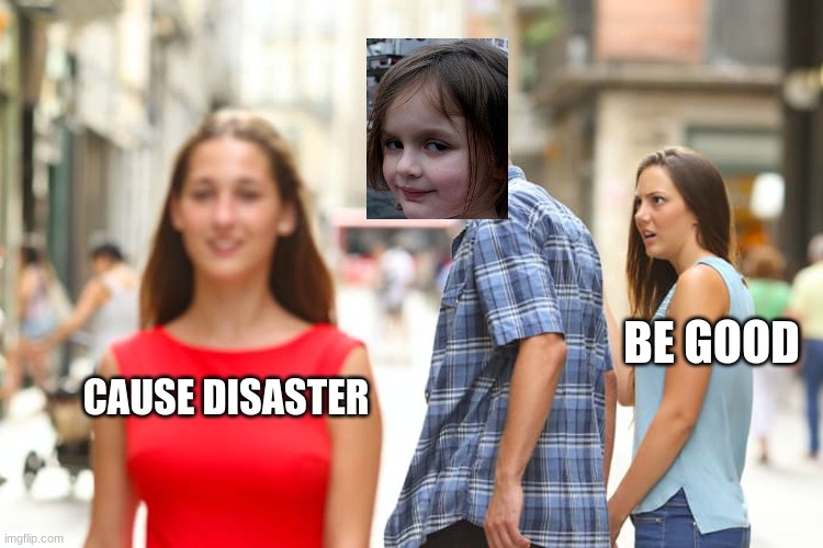 NEW CROSSOVeR! | BE GOOD; CAUSE DISASTER | image tagged in memes,distracted boyfriend,crossover,disaster girl | made w/ Imgflip meme maker