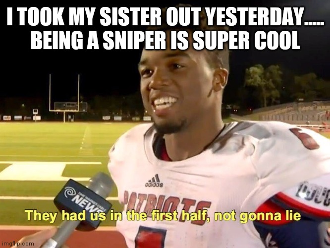 They had us in the first half | I TOOK MY SISTER OUT YESTERDAY..... BEING A SNIPER IS SUPER COOL | image tagged in they had us in the first half,memes,dark humor,funny | made w/ Imgflip meme maker