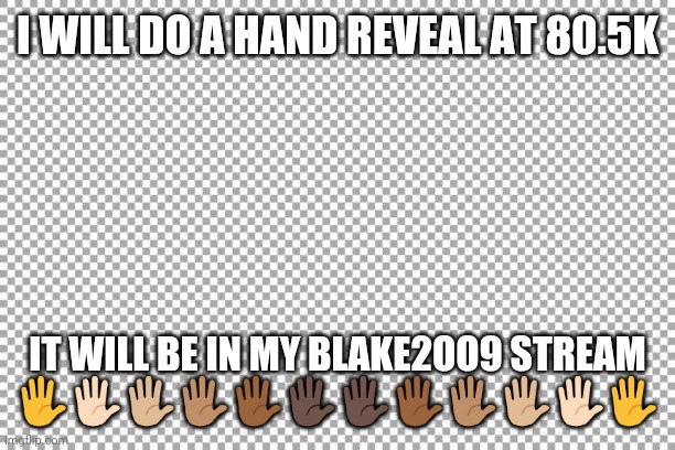 Free | I WILL DO A HAND REVEAL AT 80.5K; IT WILL BE IN MY BLAKE2OO9 STREAM 🖐️🖐🏻🖐🏼🖐🏽🖐🏾🖐🏿🖐🏿🖐🏾🖐🏽🖐🏼🖐🏻🖐️ | image tagged in free | made w/ Imgflip meme maker