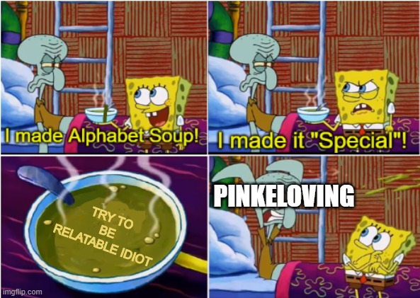 Alphabet Soup | TRY TO BE RELATABLE IDIOT; PINKELOVING | image tagged in alphabet soup | made w/ Imgflip meme maker