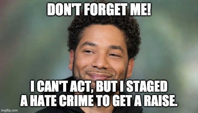 Jussie Smollett | DON'T FORGET ME! I CAN'T ACT, BUT I STAGED A HATE CRIME TO GET A RAISE. | image tagged in jussie smollett | made w/ Imgflip meme maker