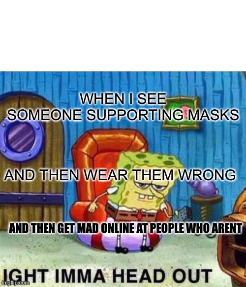 Spongebob Ight Imma Head Out Meme | WHEN I SEE SOMEONE SUPPORTING MASKS; AND THEN WEAR THEM WRONG; AND THEN GET MAD ONLINE AT PEOPLE WHO ARENT | image tagged in memes,spongebob ight imma head out | made w/ Imgflip meme maker