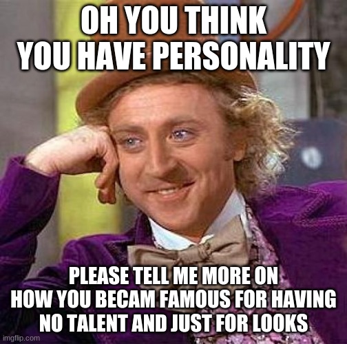 Creepy Condescending Wonka Meme | OH YOU THINK YOU HAVE PERSONALITY; PLEASE TELL ME MORE ON HOW YOU BECAM FAMOUS FOR HAVING NO TALENT AND JUST FOR LOOKS | image tagged in memes,creepy condescending wonka | made w/ Imgflip meme maker