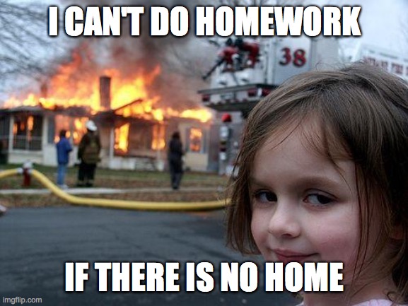 Disaster Girl | I CAN'T DO HOMEWORK; IF THERE IS NO HOME | image tagged in memes,disaster girl | made w/ Imgflip meme maker