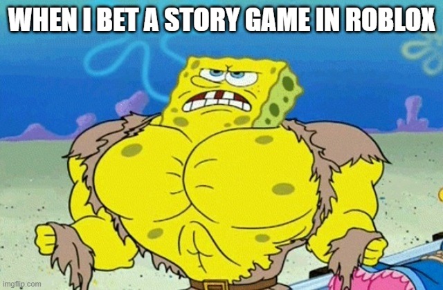 Buff Spongebob | WHEN I BET A STORY GAME IN ROBLOX | image tagged in buff spongebob | made w/ Imgflip meme maker