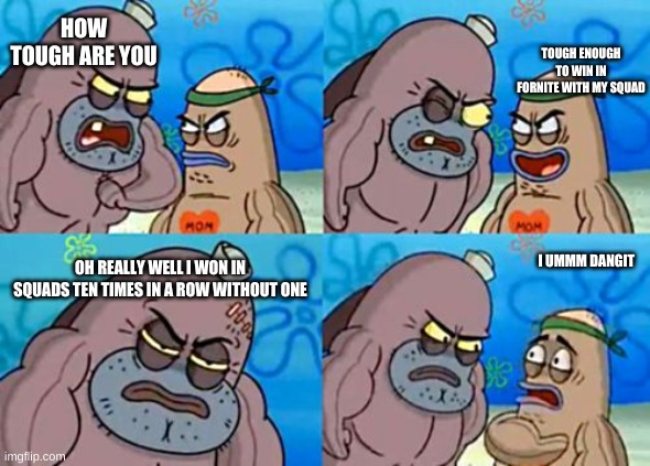 How Tough Are You Meme | HOW TOUGH ARE YOU; TOUGH ENOUGH TO WIN IN FORNITE WITH MY SQUAD; OH REALLY WELL I WON IN SQUADS TEN TIMES IN A ROW WITHOUT ONE; I UMMM DANGIT | image tagged in memes,how tough are you | made w/ Imgflip meme maker