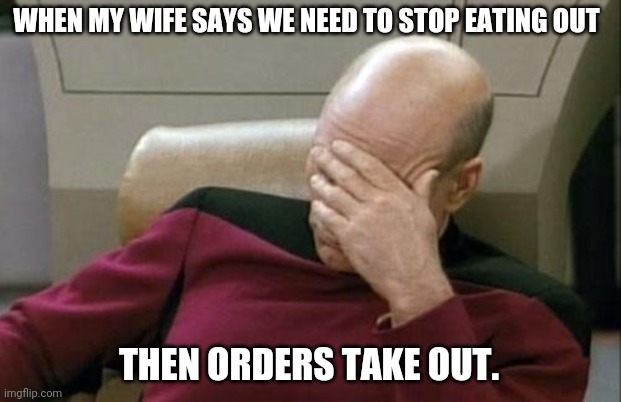 What was your point, again? | WHEN MY WIFE SAYS WE NEED TO STOP EATING OUT; THEN ORDERS TAKE OUT. | image tagged in memes,captain picard facepalm | made w/ Imgflip meme maker